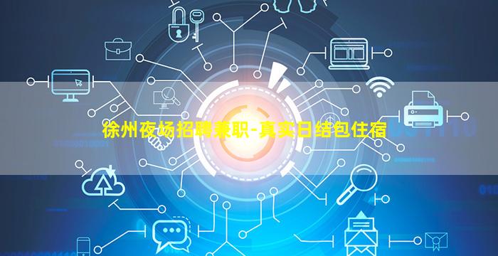 徐州夜场招聘兼职-真实日结包住宿
